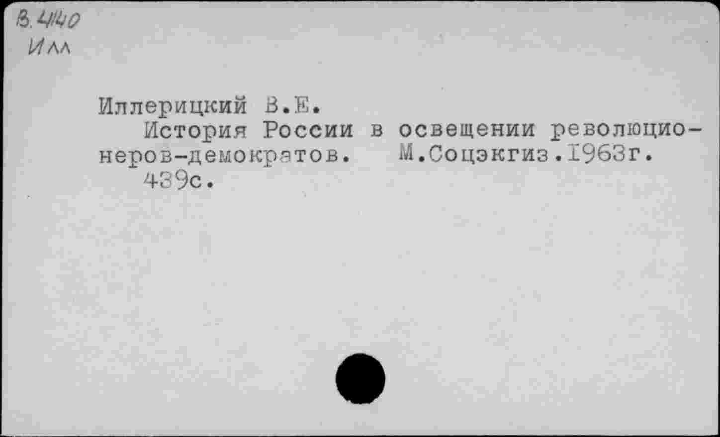 ﻿Илл
Иллерицкий В.Е.
История России в освещении революционеров-демократов. М.Соцэкгиз.1963г.
439с.